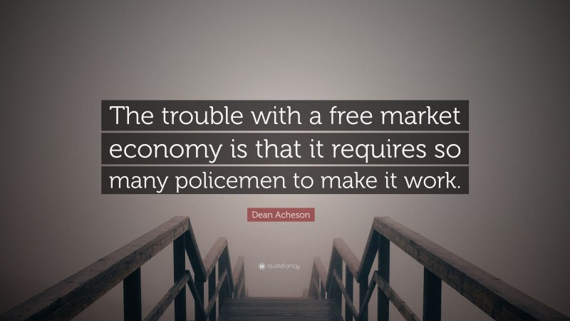 Dean Acheson Quote: “The trouble with a free market economy is that it requires so many policemen to make it work.”