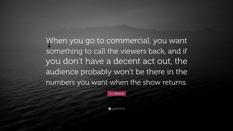 J.J. Abrams Quote: “When you go to commercial, you want something to call the viewers back, and if you don’t have a decent act out, the audience probably won’t be there in the numbers you want when the show returns.”