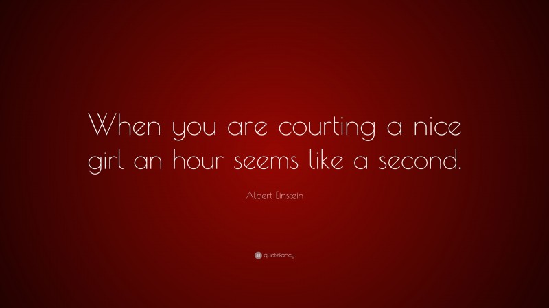 Albert Einstein Quote: “When you are courting a nice girl an hour seems like a second.”
