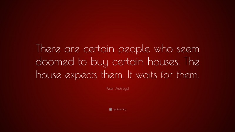 Peter Ackroyd Quote: “There are certain people who seem doomed to buy certain houses. The house expects them. It waits for them.”