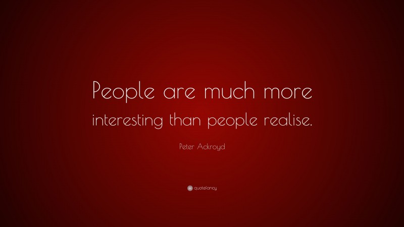 Peter Ackroyd Quote: “People are much more interesting than people realise.”