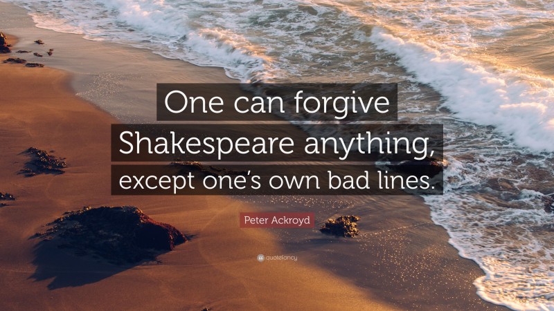 Peter Ackroyd Quote: “One can forgive Shakespeare anything, except one’s own bad lines.”