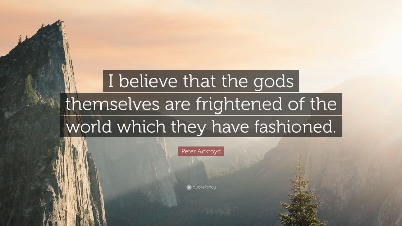 Peter Ackroyd Quote: “I believe that the gods themselves are frightened of the world which they have fashioned.”