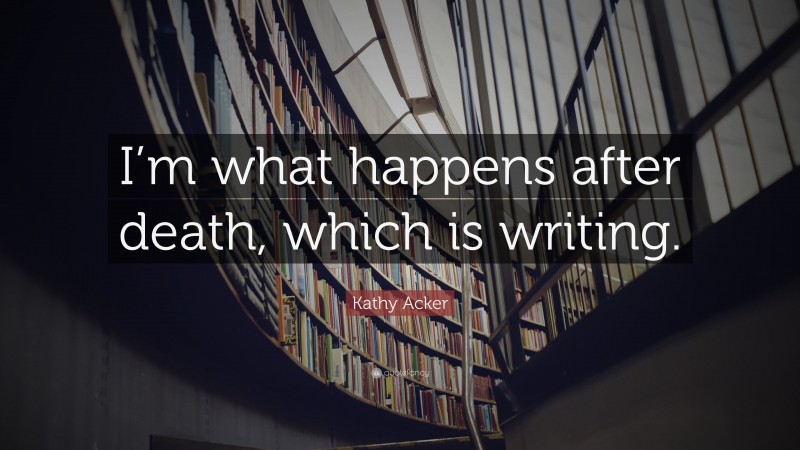 Kathy Acker Quote: “I’m what happens after death, which is writing.”