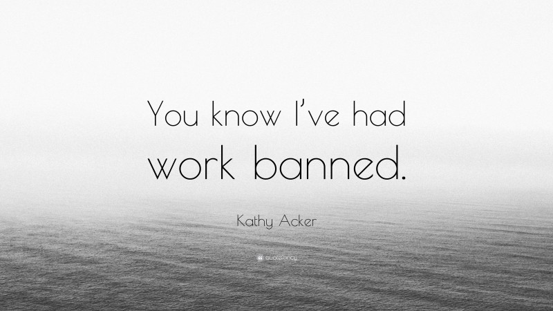 Kathy Acker Quote: “You know I’ve had work banned.”