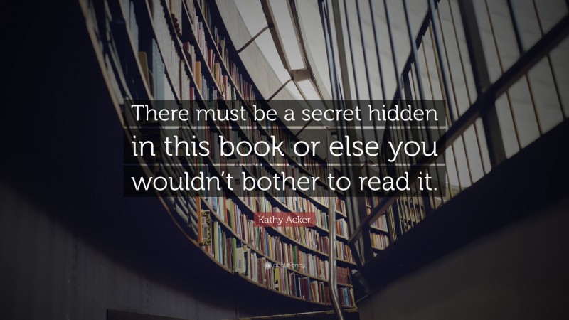 Kathy Acker Quote: “There must be a secret hidden in this book or else you wouldn’t bother to read it.”