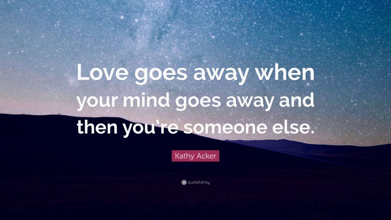 Kathy Acker Quote: “Love goes away when your mind goes away and then you’re someone else.”