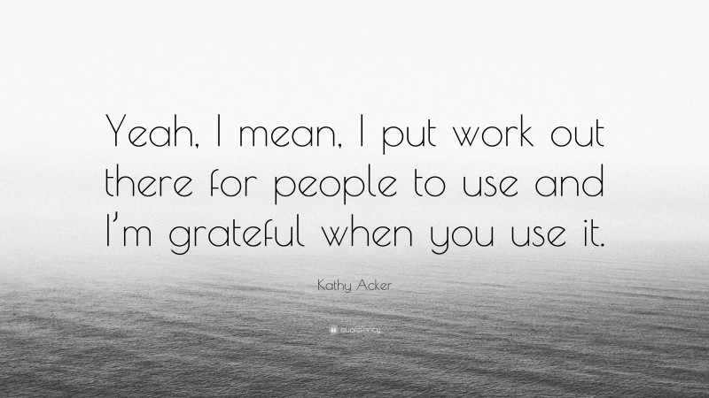 Kathy Acker Quote: “Yeah, I mean, I put work out there for people to use and I’m grateful when you use it.”