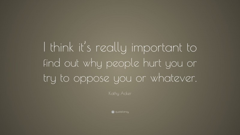 Kathy Acker Quote: “I think it’s really important to find out why people hurt you or try to oppose you or whatever.”