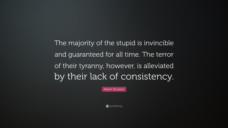 Albert Einstein Quote: “The majority of the stupid is invincible and guaranteed for all time. The terror of their tyranny, however, is alleviated by their lack of consistency.”