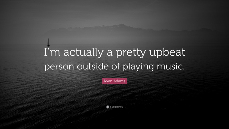 Ryan Adams Quote: “I’m actually a pretty upbeat person outside of playing music.”