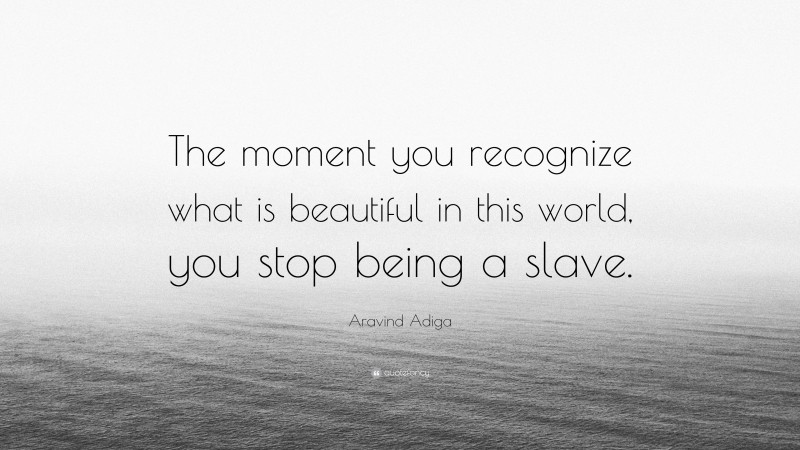 Aravind Adiga Quote: “The moment you recognize what is beautiful in this world, you stop being a slave.”