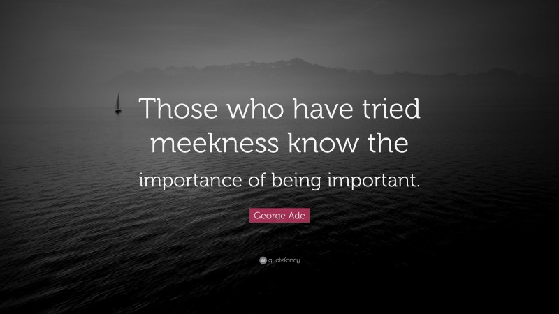 George Ade Quote: “Those who have tried meekness know the importance of being important.”