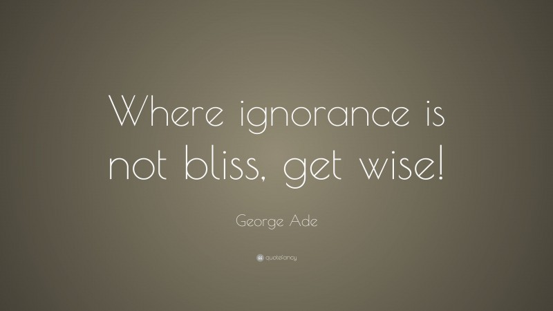 George Ade Quote: “Where ignorance is not bliss, get wise!”