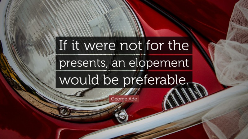 George Ade Quote: “If it were not for the presents, an elopement would be preferable.”