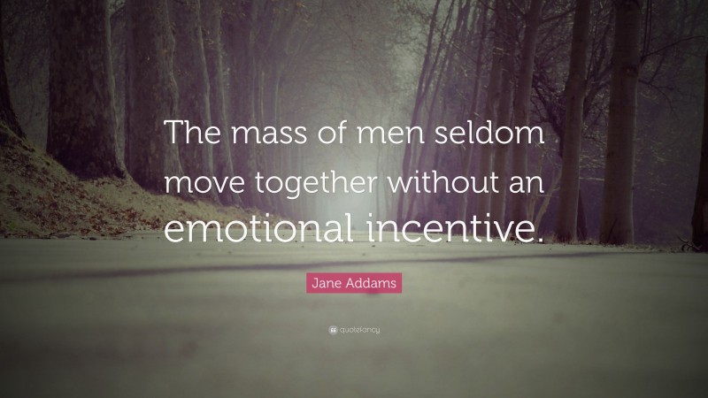 Jane Addams Quote: “The mass of men seldom move together without an emotional incentive.”