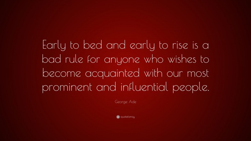 George Ade Quote: “Early to bed and early to rise is a bad rule for anyone who wishes to become acquainted with our most prominent and influential people.”