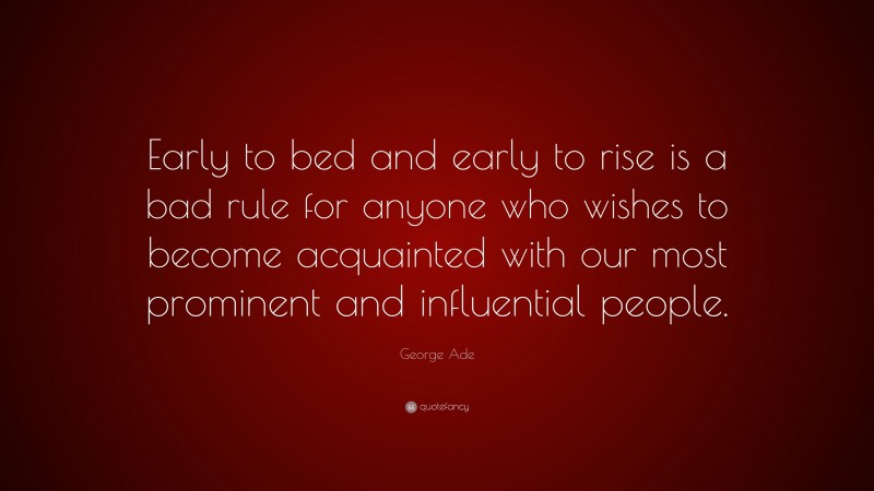George Ade Quote: “Early to bed and early to rise is a bad rule for anyone who wishes to become acquainted with our most prominent and influential people.”