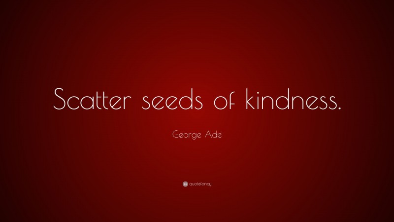 George Ade Quote: “Scatter seeds of kindness.”