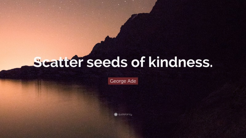 George Ade Quote: “Scatter seeds of kindness.”