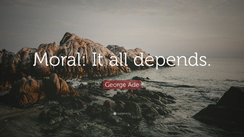 George Ade Quote: “Moral: It all depends.”