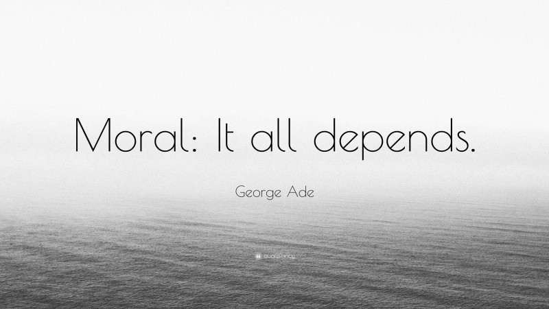 George Ade Quote: “Moral: It all depends.”
