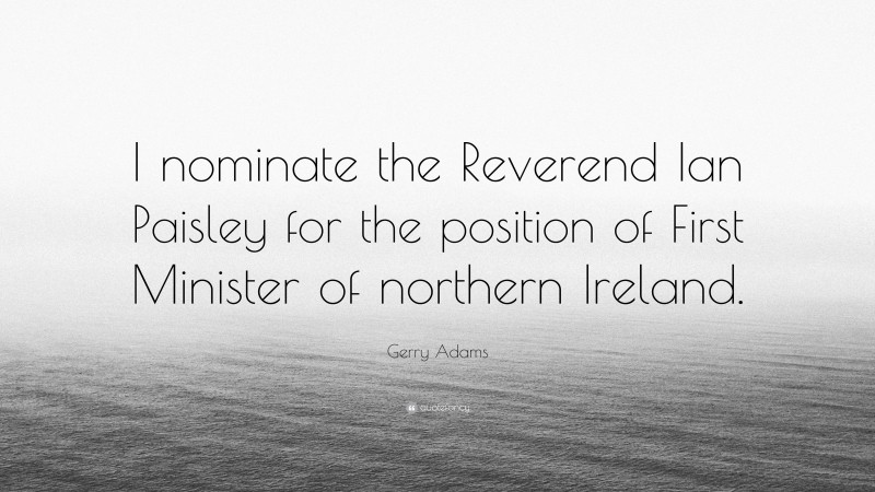Gerry Adams Quote: “I nominate the Reverend Ian Paisley for the position of First Minister of northern Ireland.”