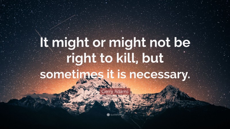 Gerry Adams Quote: “It might or might not be right to kill, but sometimes it is necessary.”