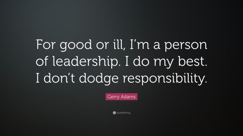 Gerry Adams Quote: “For good or ill, I’m a person of leadership. I do my best. I don’t dodge responsibility.”