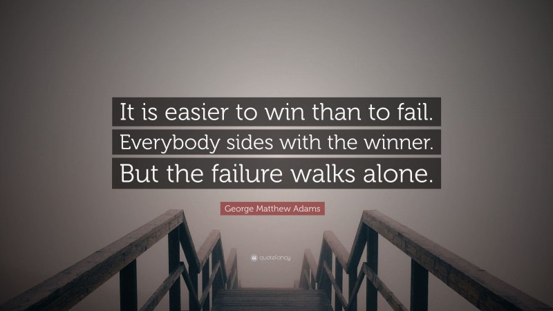 George Matthew Adams Quote: “It is easier to win than to fail. Everybody sides with the winner. But the failure walks alone.”