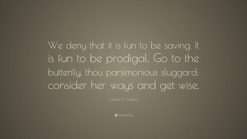 Franklin P. Adams Quote: “We deny that it is fun to be saving. It is fun to be prodigal. Go to the butterfly, thou parsimonious sluggard; consider her ways and get wise.”