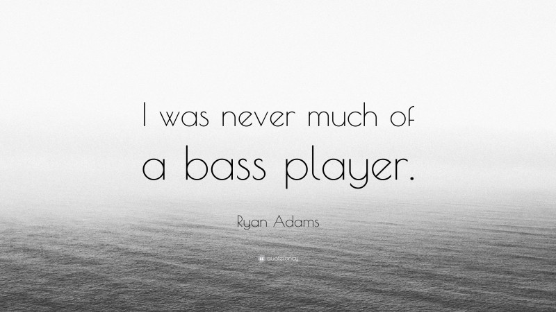 Ryan Adams Quote: “I was never much of a bass player.”