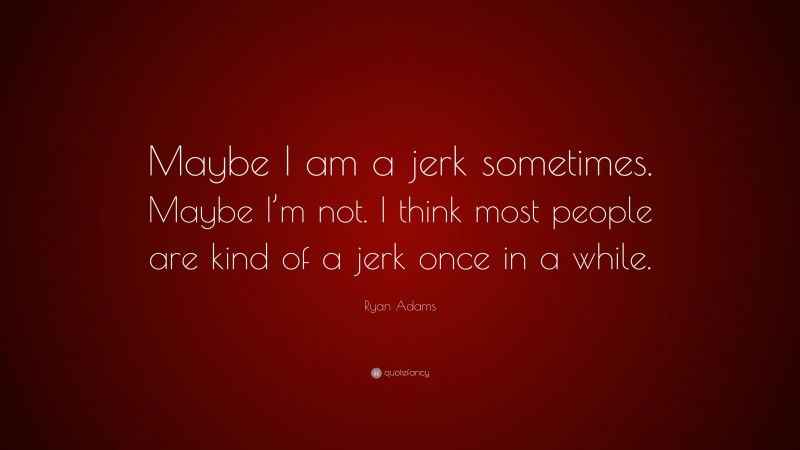 Ryan Adams Quote: “Maybe I am a jerk sometimes. Maybe I’m not. I think most people are kind of a jerk once in a while.”