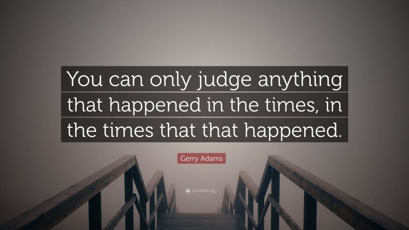 Gerry Adams Quote: “You can only judge anything that happened in the times, in the times that that happened.”