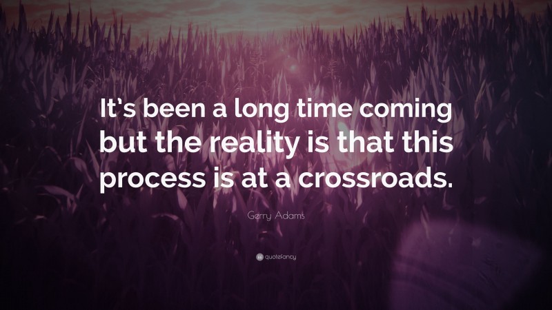 Gerry Adams Quote: “It’s been a long time coming but the reality is that this process is at a crossroads.”