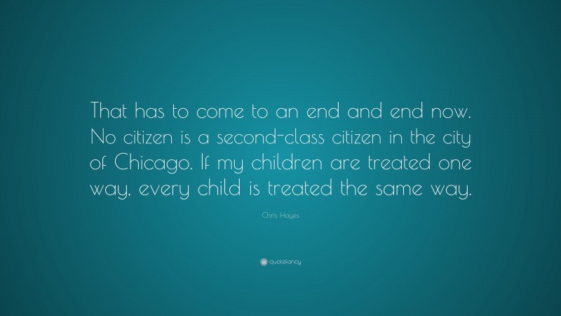 Chris Hayes Quote: “That has to come to an end and end now. No citizen is a second-class citizen in the city of Chicago. If my children are treated one way, every child is treated the same way.”