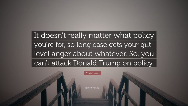 Chris Hayes Quote: “It doesn’t really matter what policy you’re for, so long ease gets your gut-level anger about whatever. So, you can’t attack Donald Trump on policy.”