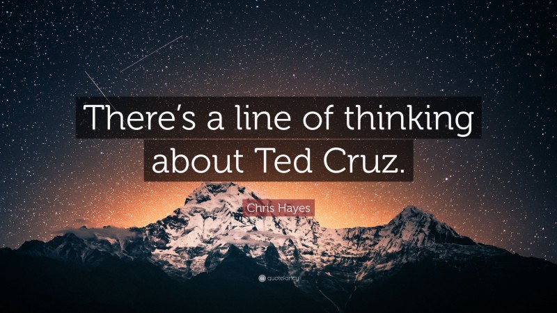 Chris Hayes Quote: “There’s a line of thinking about Ted Cruz.”