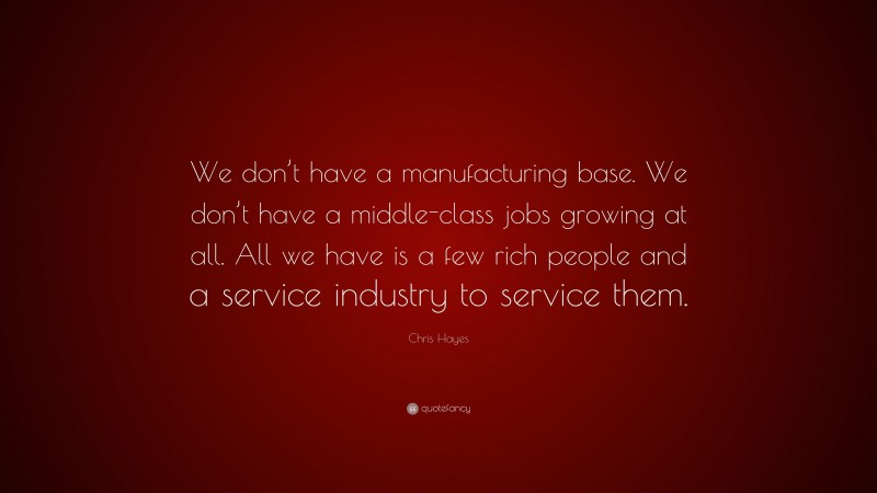 Chris Hayes Quote: “We don’t have a manufacturing base. We don’t have a middle-class jobs growing at all. All we have is a few rich people and a service industry to service them.”