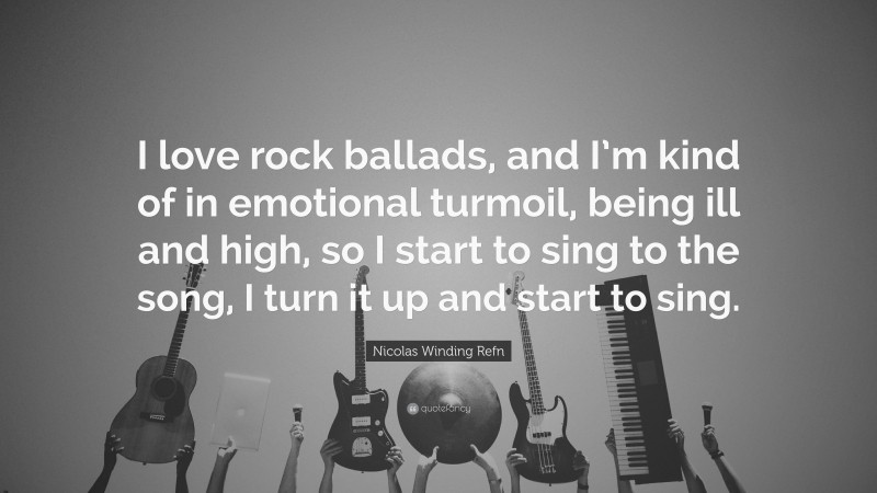 Nicolas Winding Refn Quote: “I love rock ballads, and I’m kind of in emotional turmoil, being ill and high, so I start to sing to the song, I turn it up and start to sing.”