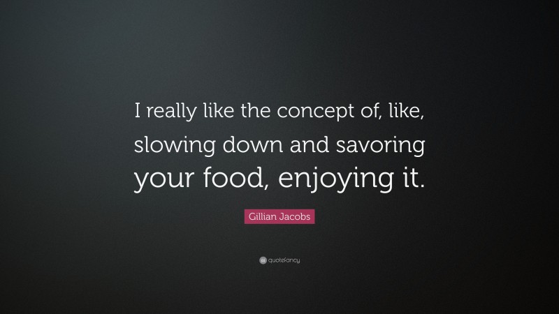Gillian Jacobs Quote: “I really like the concept of, like, slowing down and savoring your food, enjoying it.”