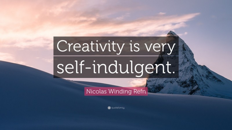 Nicolas Winding Refn Quote: “Creativity is very self-indulgent.”