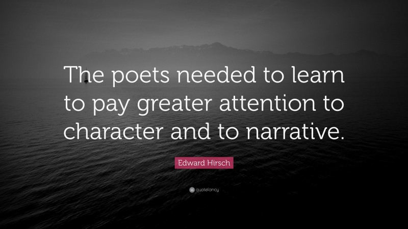Edward Hirsch Quote: “The poets needed to learn to pay greater attention to character and to narrative.”