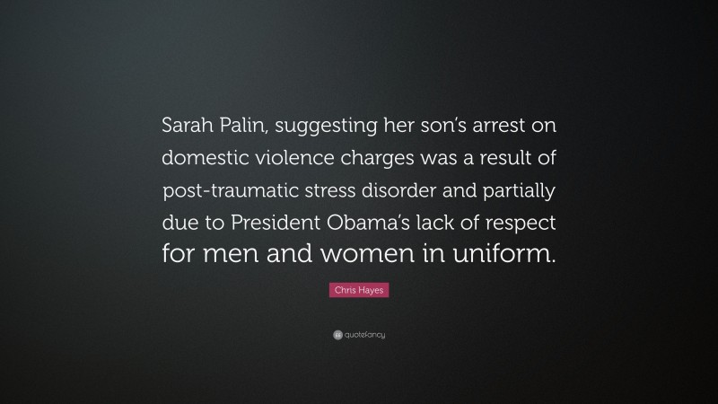 Chris Hayes Quote: “Sarah Palin, suggesting her son’s arrest on domestic violence charges was a result of post-traumatic stress disorder and partially due to President Obama’s lack of respect for men and women in uniform.”