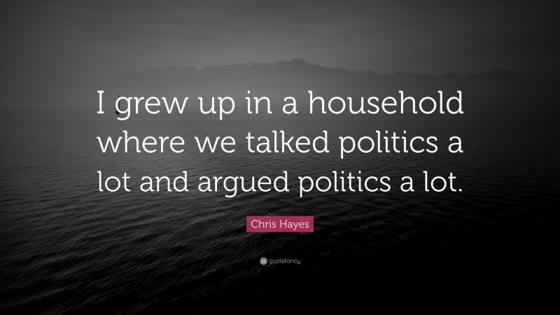 Chris Hayes Quote: “I grew up in a household where we talked politics a lot and argued politics a lot.”