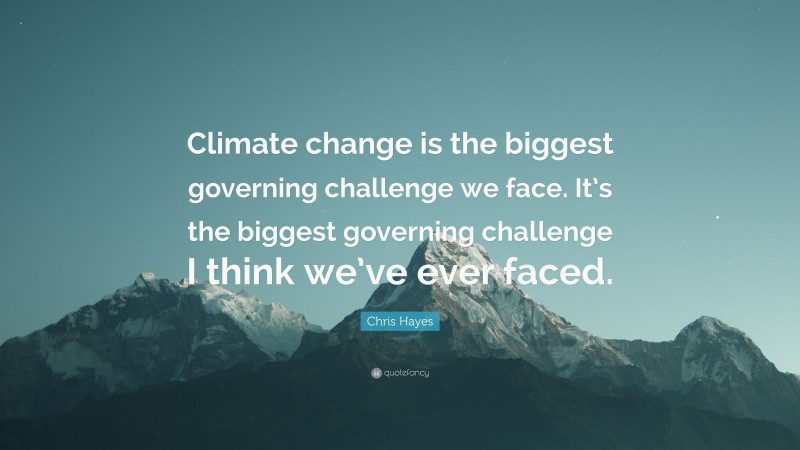 Chris Hayes Quote: “Climate change is the biggest governing challenge we face. It’s the biggest governing challenge I think we’ve ever faced.”