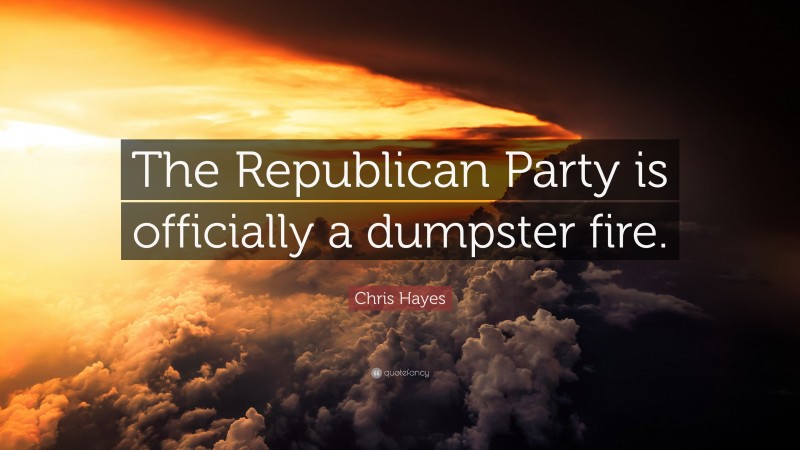 Chris Hayes Quote: “The Republican Party is officially a dumpster fire.”