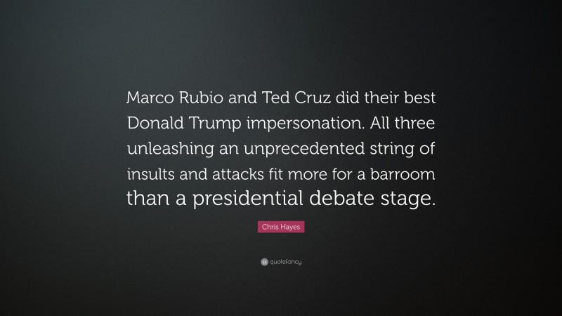 Chris Hayes Quote: “Marco Rubio and Ted Cruz did their best Donald Trump impersonation. All three unleashing an unprecedented string of insults and attacks fit more for a barroom than a presidential debate stage.”