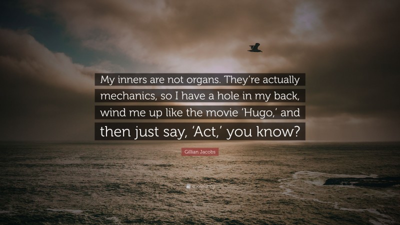 Gillian Jacobs Quote: “My inners are not organs. They’re actually mechanics, so I have a hole in my back, wind me up like the movie ‘Hugo,’ and then just say, ‘Act,’ you know?”