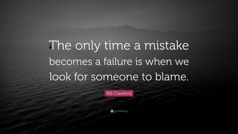 Bill Crawford Quote: “The only time a mistake becomes a failure is when we look for someone to blame.”